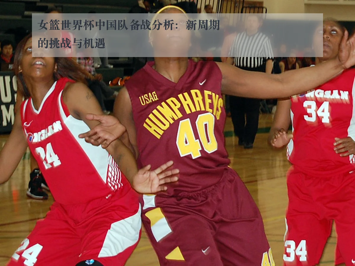 女篮世界杯中国队备战分析：新周期的挑战与机遇